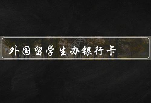 外国留学生办银行卡（条件、选择合适银行、步骤）