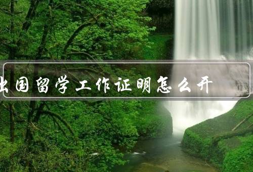出国留学工作证明怎么开（流程／注意事项／重要性）