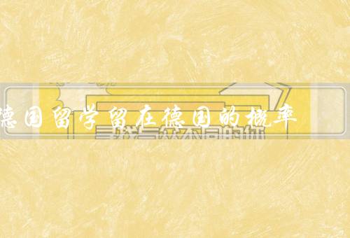 德国留学留在德国的概率（德国优质的教育体系、丰富的就业机会）