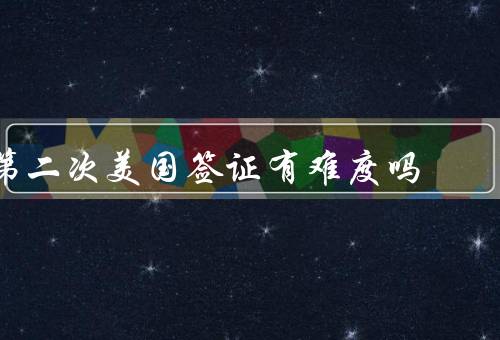 第二次美国签证有难度吗，第二次签证面临的挑战