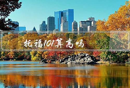 托福101算高吗（优势／局限性／综合备考策略）