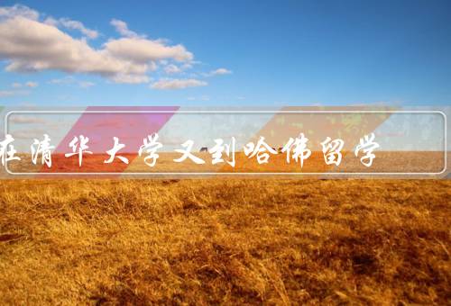 在清华大学又到哈佛留学（清华大学、哈佛大学、学习环境和文化差异）