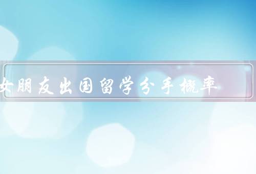 女朋友出国留学分手概率（距离、沟通不畅、时间冲突）