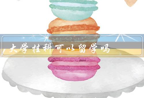 大学挂科可以留学吗（对留学申请有何影响、影响留学申请结果）