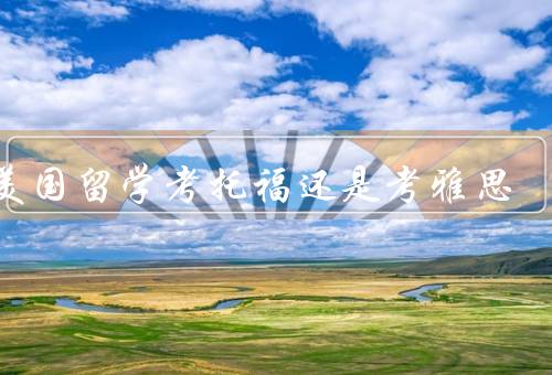 去美国留学考托福还是考雅思，托福考试、雅思考试、选择建议