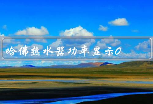 哈佛热水器功率显示0（热水器功率显示为0的可能原因）