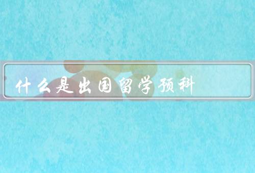 什么是出国留学预科，目的、内容、重要性
