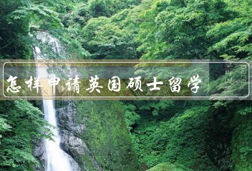 怎样申请英国硕士留学