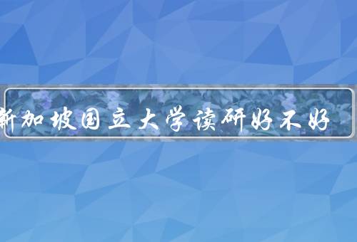 去新加坡国立大学读研好不好，学术实力／国际化程度／就业前景