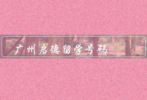 广州启德留学电话号码（咨询服务、申请服务、生活支持）