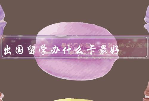 出国留学办什么电话卡最好（预付费电话卡／流量套餐电话卡）