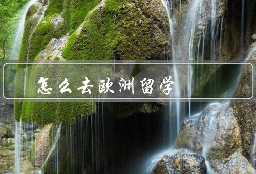 怎么去欧洲留学（准备材料／选择学校／申请签证）