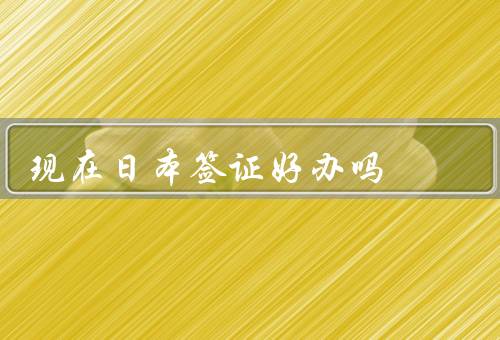 现在日本签证好办吗（申请材料简化／审批时间缩短／拒绝率下降）