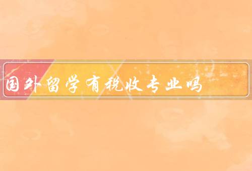 国外留学有税收专业吗（税收专业的存在／学习税收专业的优势）