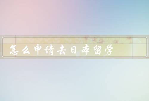 怎么申请去日本留学（准备材料、选择学校和专业、申请流程）