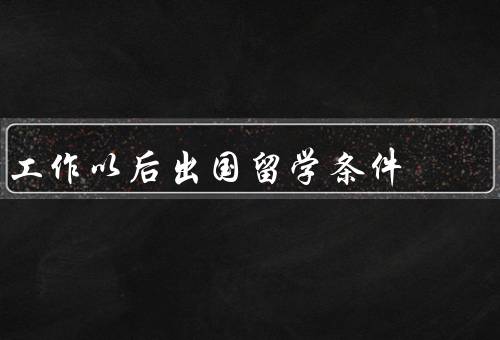 工作以后出国留学条件，经济能力、语言能力、时间安排