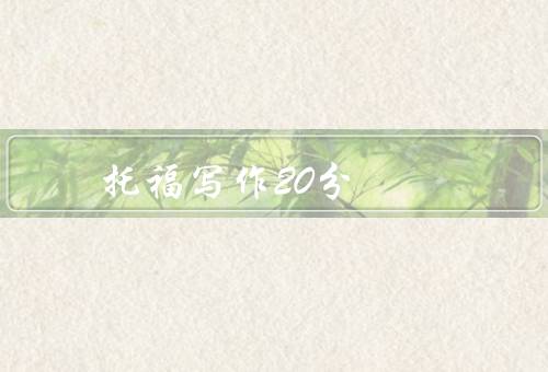 托福写作20分（清晰的结构／恰当的词汇和语法／合理的论证和观点）