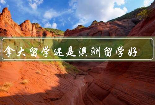 加拿大留学还是澳洲留学好（教育质量／就业前景／生活成本）