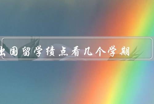 出国留学绩点看几个学期，出国留学绩点的计算方法