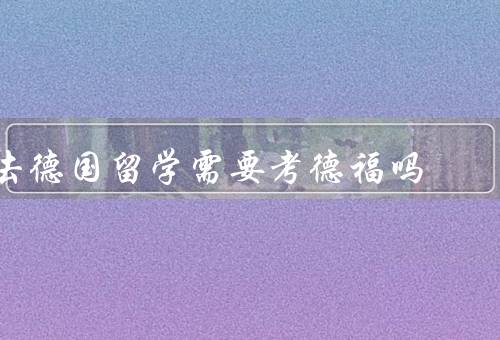 去德国留学需要考德福吗（简介、重要性、报名和准备）
