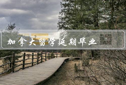 加拿大留学延期毕业（原因／影响／如何应对）