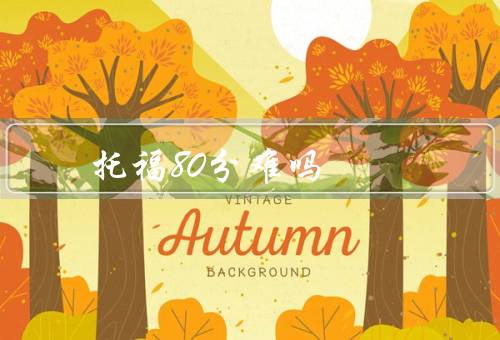 托福80分难吗，考试内容难度、时间限制压力、备考压力