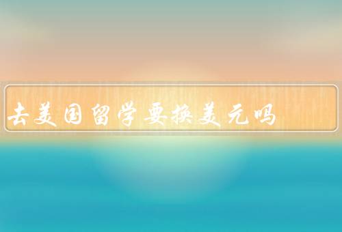 去美国留学要换美元吗，汇率问题／支付方式／汇款问题