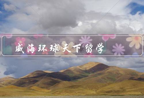 威海环球天下留学，留学项目丰富／一站式服务／专业团队