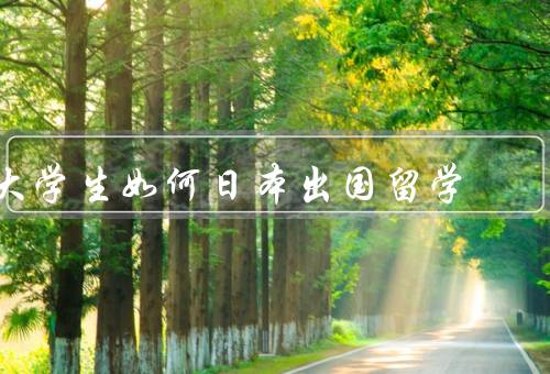 大学生如何日本出国留学，选择留学院校／申请签证／学习生活