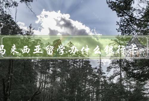 去马来西亚留学办什么银行卡，留学生银行卡、本地银行卡