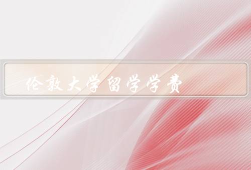 伦敦大学留学学费，学费标准／奖学金机会／生活费用