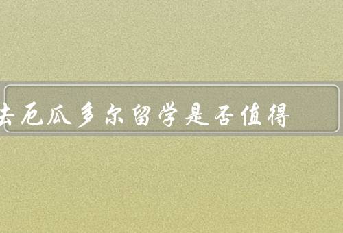 去厄瓜多尔留学是否值得（教育质量、文化体验、职业发展）