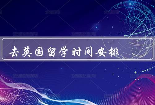 去英国留学时间安排（选择留学的时间、准备留学所需材料）