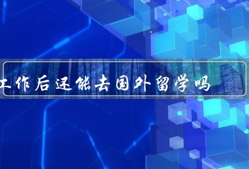 工作后还能去国外留学吗，时间去国外留学、经济条件去国外留学