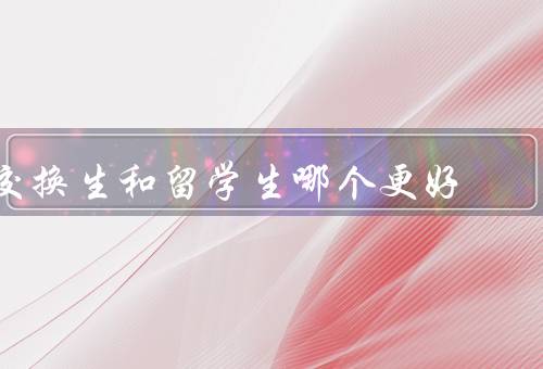 交换生和留学生哪个更好（交换生的优势、留学生的优势、结论）