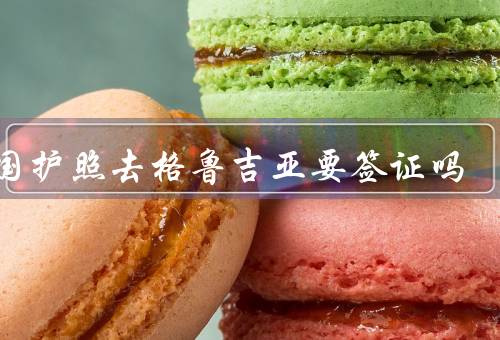 美国护照去格鲁吉亚要签证吗（要求、申请流程、其他注意事项）