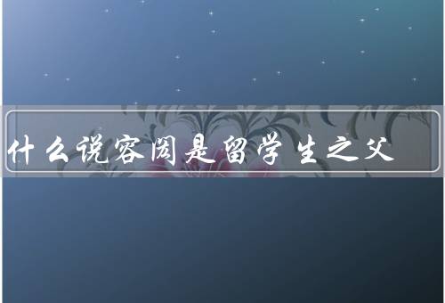 为什么说容闳是留学生之父（出身背景、留学经历、对中国教育的贡献）