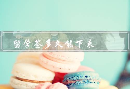 留学签多久能下来，办理留学签证时间／申请材料的准备时间