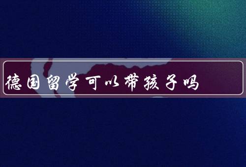 德国留学可以带孩子吗（教育体系、生活环境、儿童福利政策）