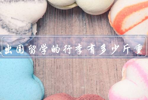 一般出国留学的行李有多少斤重（托运行李重量、随身行李重量）