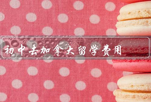 初中去加拿大留学费用（留学机构费用、学费和生活费、保险费用）