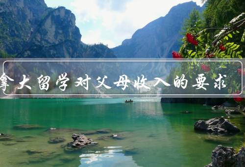加拿大留学对父母收入的要求（留学费用、经济担保、奖学金和助学金）