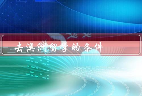 去澳洲留学的条件，语言能力要求／学历要求／财力证明