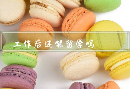 工作后还能留学吗，提升职业竞争力、开拓人脉资源、追求个人梦想