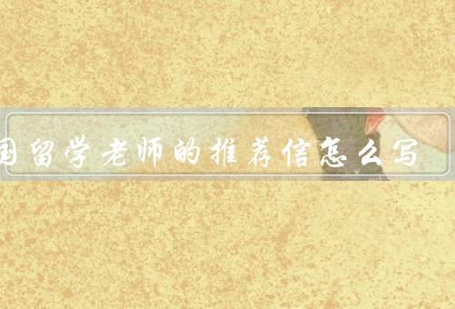 出国留学老师的推荐信怎么写（了解学生／突出学生的优点／真实客观）