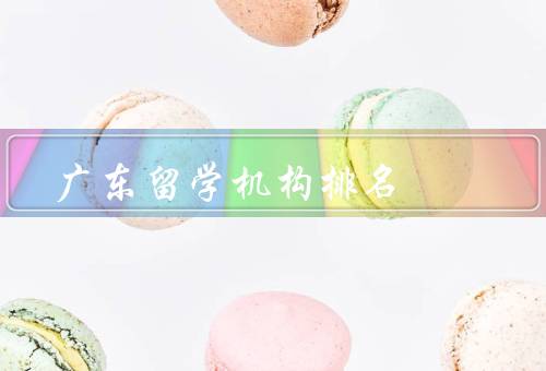 广东留学机构排名，综合排名／专业排名／口碑排名