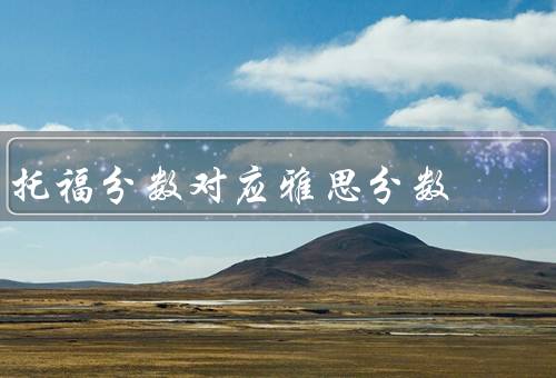 托福分数对应雅思分数，分数与雅思分数对应关系／和雅思的区别