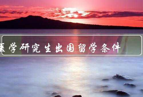 医学研究生出国留学条件，语言水平、学术背景、经济能力