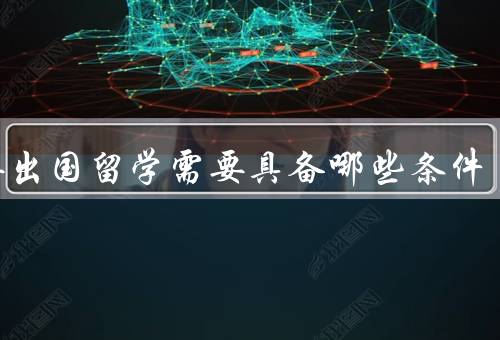 想要出国留学需要具备哪些条件（语言能力／学术成绩／经济能力）