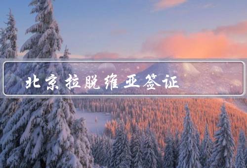 北京拉脱维亚签证